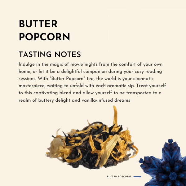 Butter Popcorn Tea. Indulge in the magic of movie nights from the comfort of your own home, or let it be a delightful companion during your cozy reading sessions. With "Butter Popcorn" tea, the world is your cinematic masterpiece, waiting to unfold with each aromatic sip.